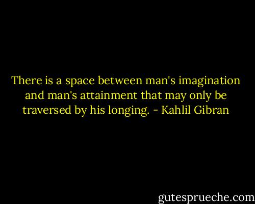There is a space between man's imagination and man's attainment that may only be traversed by his longing. - Kahlil Gibran