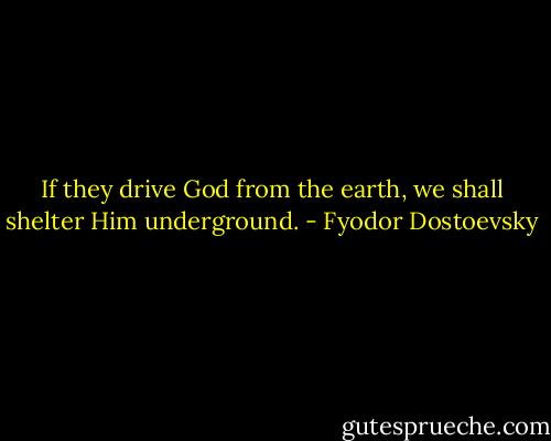 If they drive God from the earth, we shall shelter Him underground. - Fyodor Dostoevsky