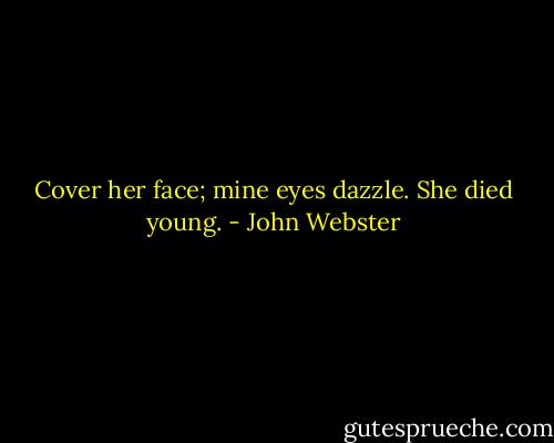 Cover her face; mine eyes dazzle. She died young. - John Webster