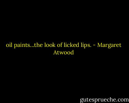 oil paints...the look of licked lips. - Margaret Atwood
