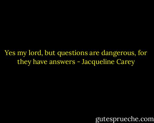 Yes my lord, but questions are dangerous, for they have answers - Jacqueline Carey