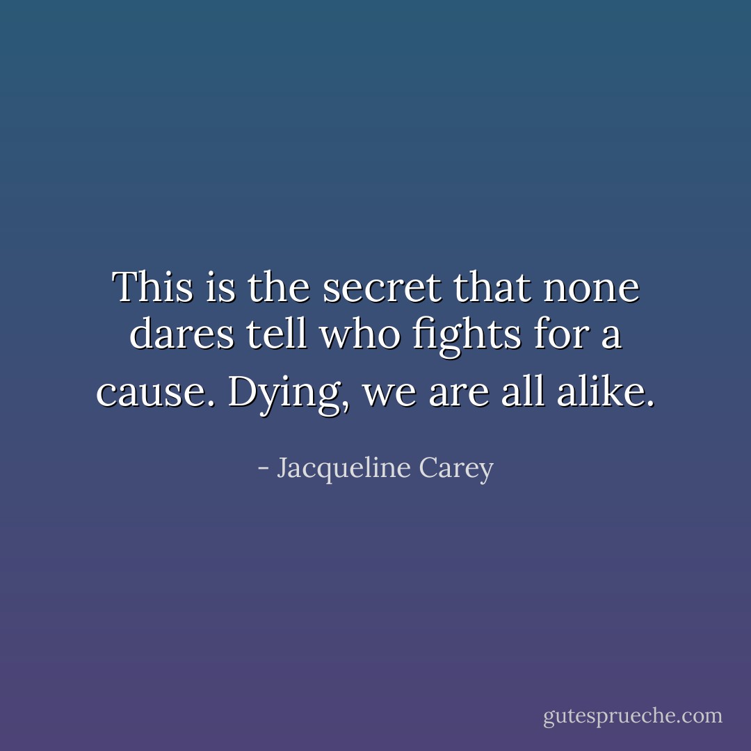 This is the secret that none dares tell who fights for a cause. Dying, we are all alike. - Jacqueline Carey