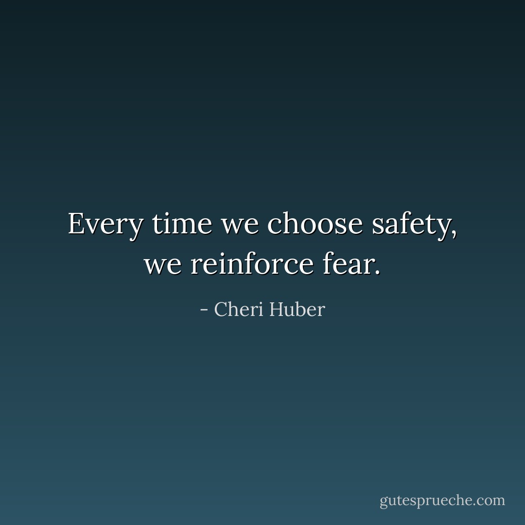 Every time we choose safety, we reinforce fear. - Cheri Huber