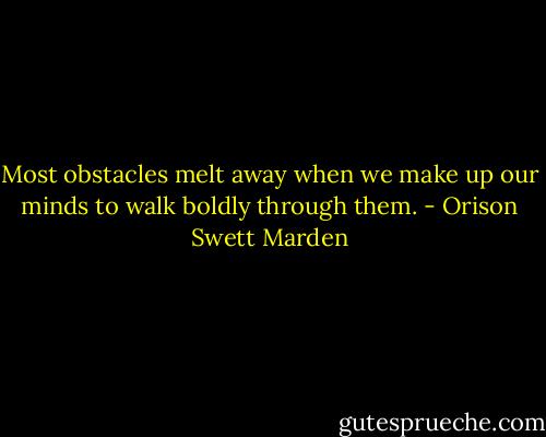 Most obstacles melt away when we make up our minds to walk boldly through them. - Orison Swett Marden
