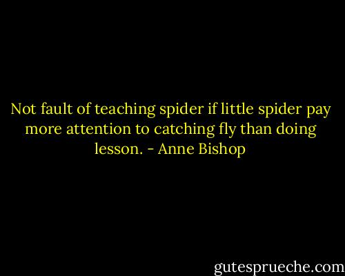 Not fault of teaching spider if little spider pay more attention to catching fly than doing lesson. - Anne Bishop
