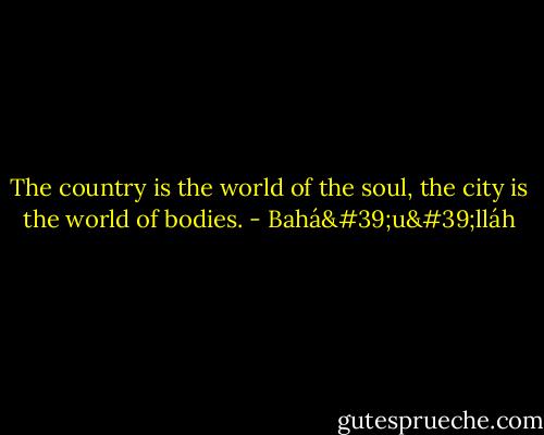 The country is the world of the soul, the city is the world of bodies. - Bahá'u'lláh