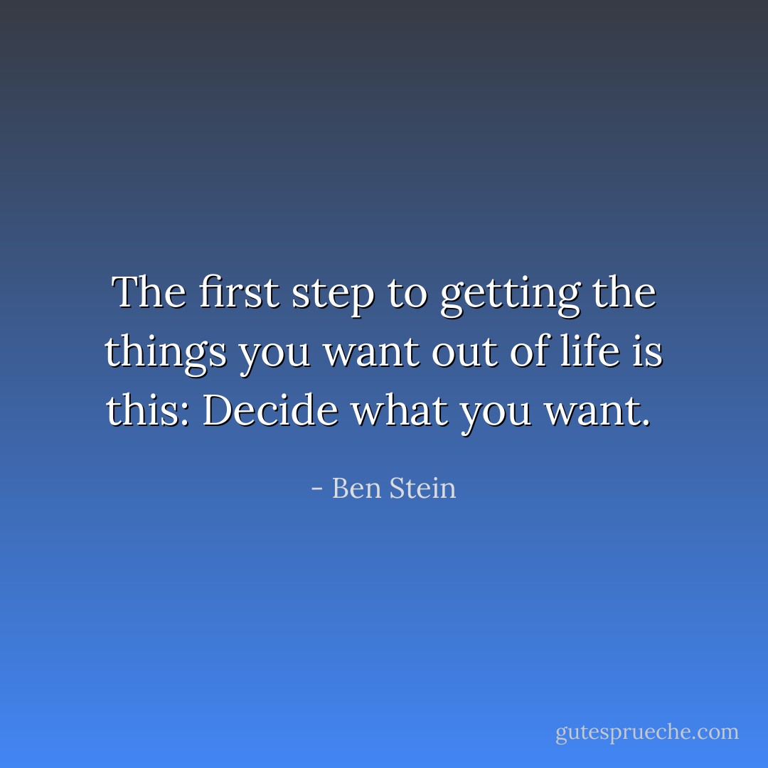 The first step to getting the things you want out of life is this: Decide what you want.  - Ben Stein