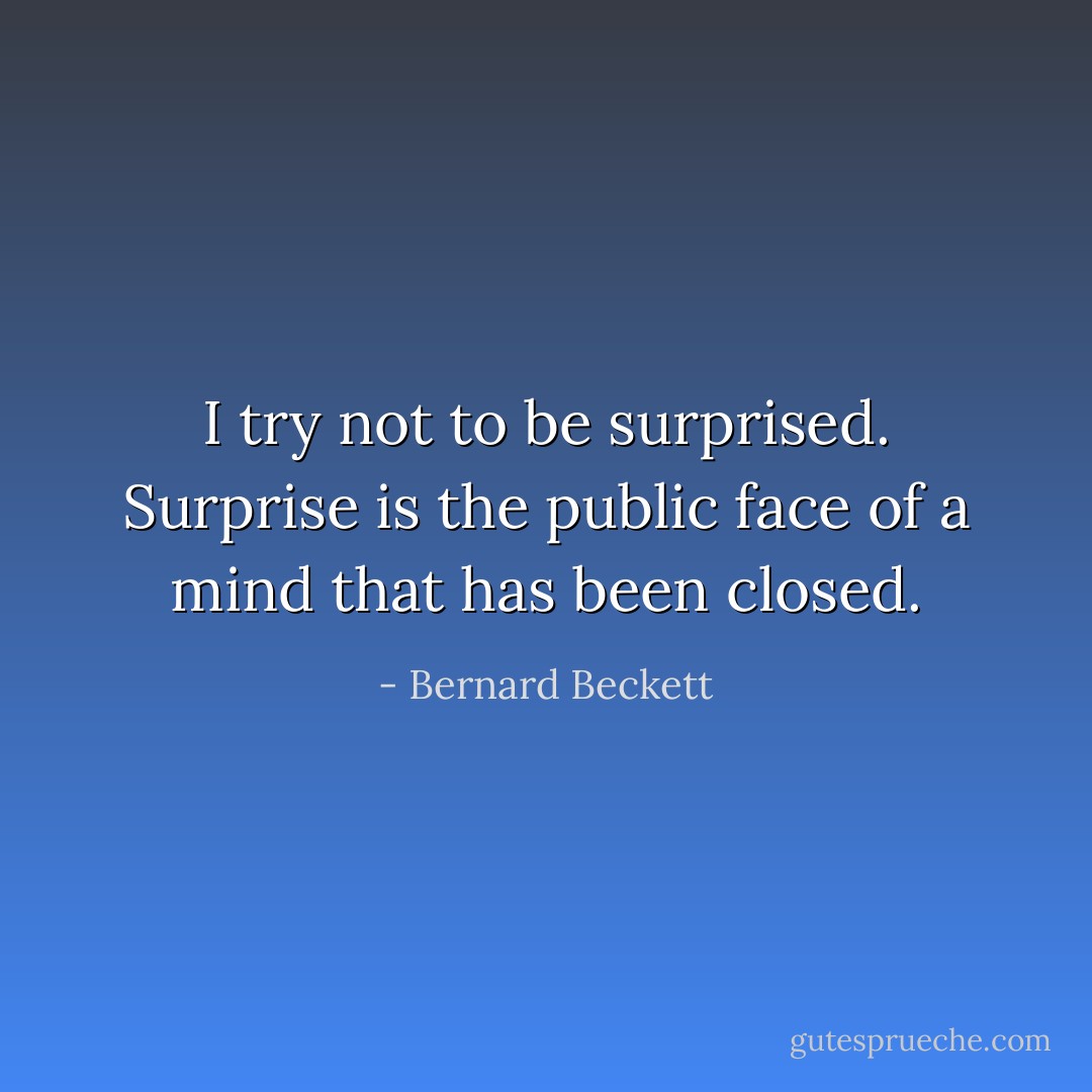 I try not to be surprised. Surprise is the public face of a mind that has been closed. - Bernard Beckett