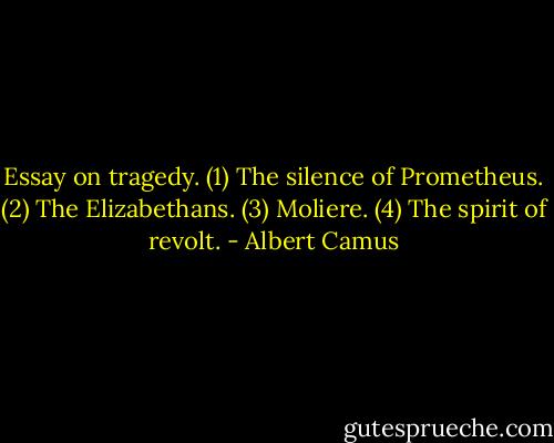 Essay on tragedy.<br />(1) The silence of Prometheus.<br />(2) The Elizabethans.<br />(3) Moliere.<br />(4) The spirit of revolt. - Albert Camus