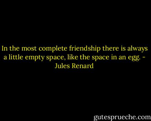 In the most complete friendship there is always a little empty space, like the space in an egg. - Jules Renard