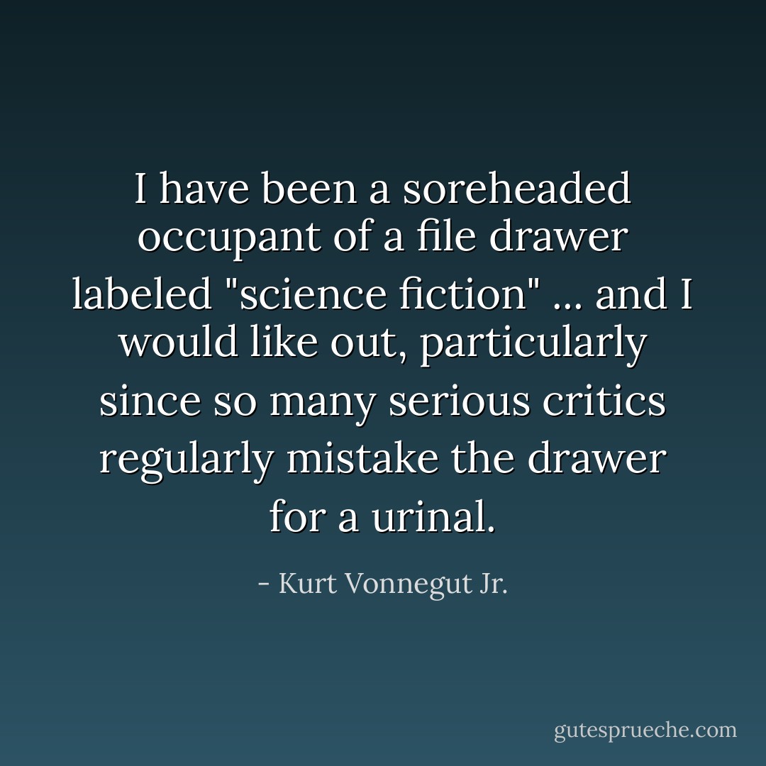 I have been a soreheaded occupant of a file drawer labeled "science fiction" ... and I would like out, particularly since so many serious critics regularly mistake the drawer for a urinal. - Kurt Vonnegut Jr.