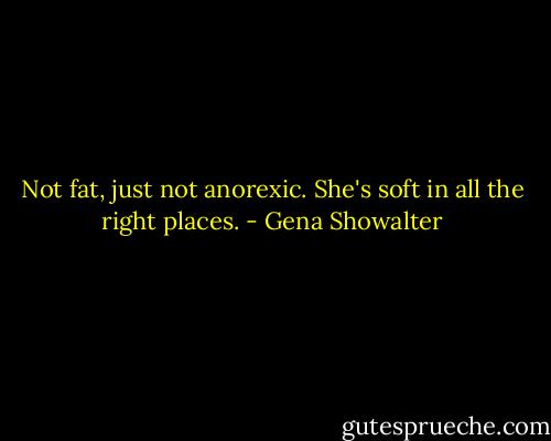 Not fat, just not anorexic. She's soft in all the right places. - Gena Showalter