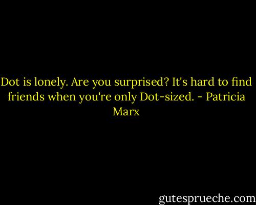 Dot is lonely. Are you surprised? It's hard to find friends when you're only Dot-sized. - Patricia Marx