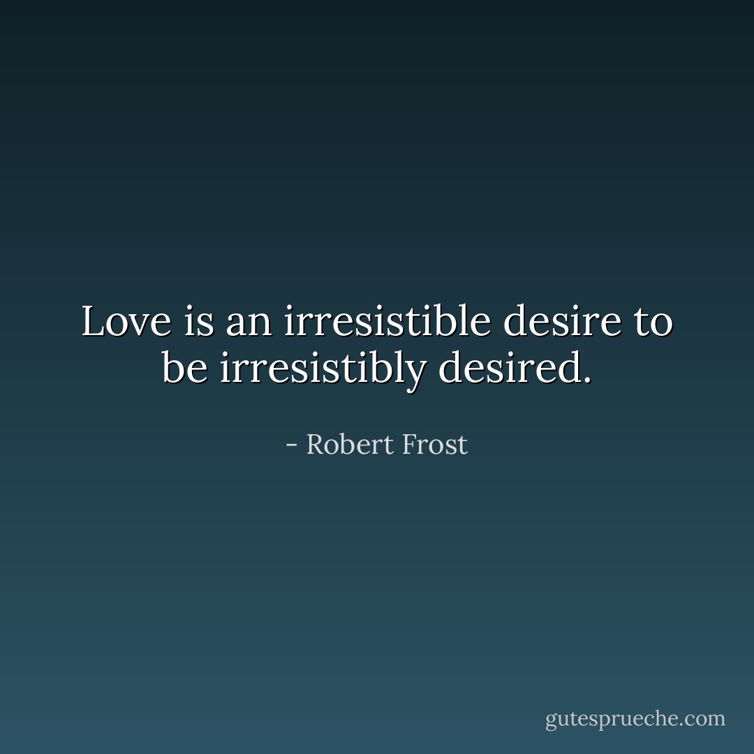 Love is an irresistible desire to be irresistibly desired. - Robert Frost