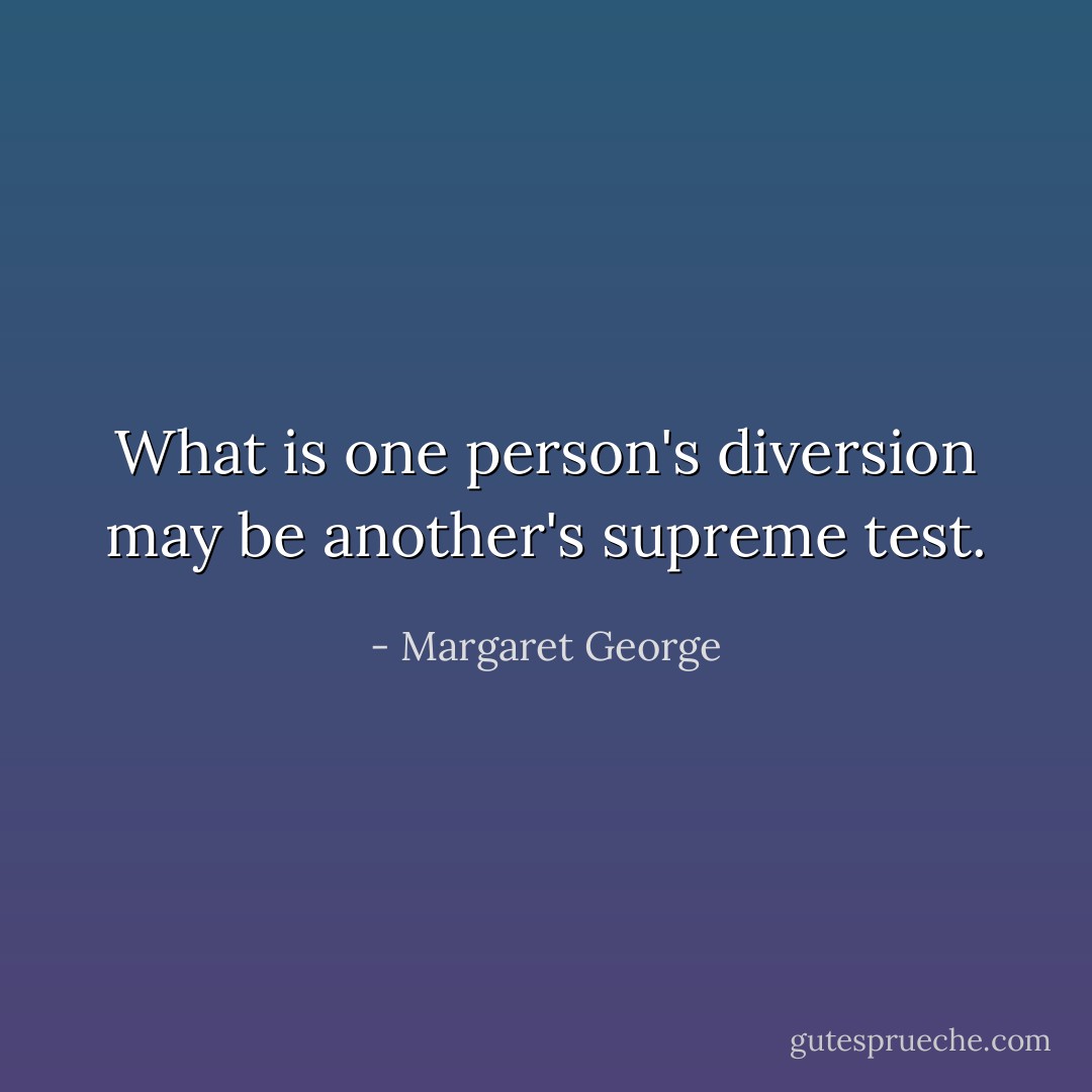 What is one person's diversion may be another's supreme test. - Margaret George