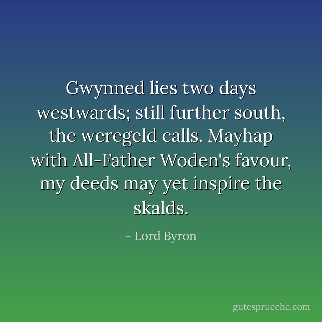 Gwynned lies two days westwards; still further south, the weregeld calls. Mayhap with All-Father Woden's favour, my deeds may yet inspire the skalds. - Lord Byron