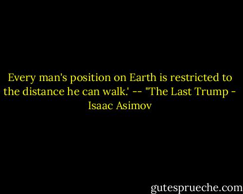 Every man's position on Earth is restricted to the distance he can walk.'<br />-- "The Last Trump - Isaac Asimov