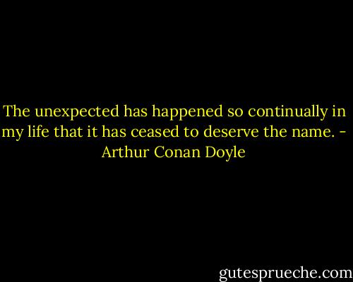 The unexpected has happened so continually in my life that it has ceased to deserve the name. - Arthur Conan Doyle