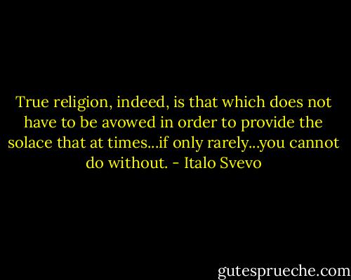 True religion, indeed, is that which does not have to be avowed in order to provide the solace that at times...if only rarely...you cannot do without. - Italo Svevo