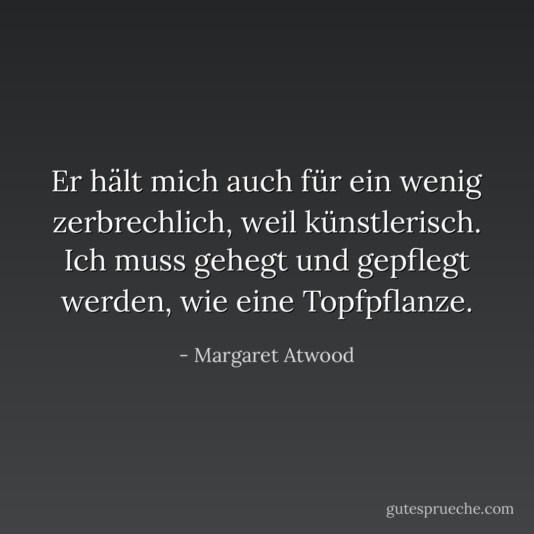 Er hält mich auch für ein wenig zerbrechlich, weil künstlerisch. Ich muss gehegt und gepflegt werden, wie eine Topfpflanze. - Margaret Atwood<