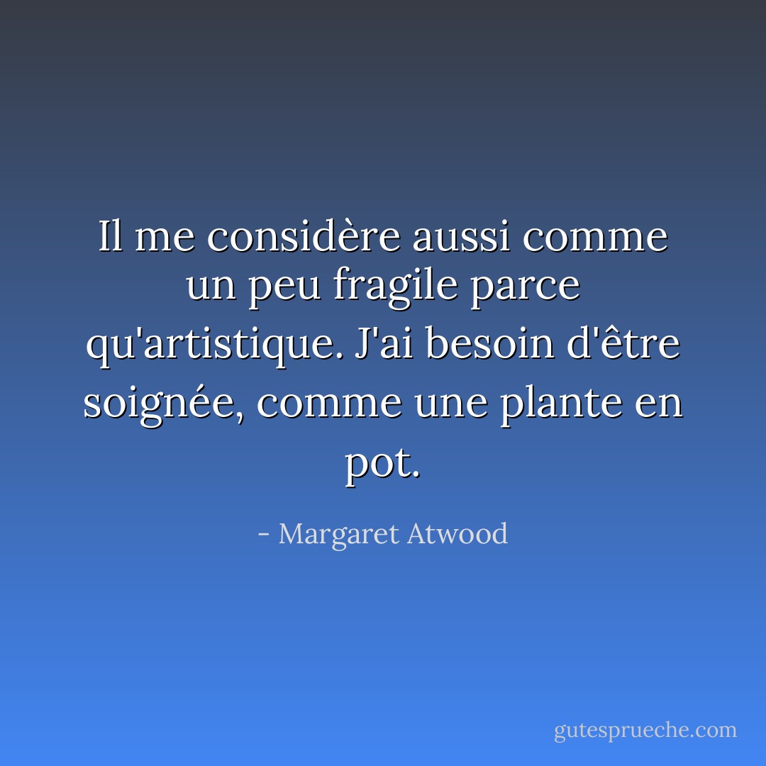 Il me considère aussi comme un peu fragile parce qu'artistique. J'ai besoin d'être soignée, comme une plante en pot. - Margaret Atwood