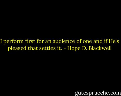 I perform first for an audience of one and if He's pleased that settles it. - Hope D. Blackwell