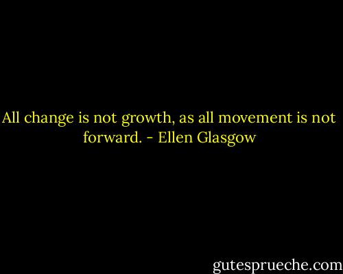 All change is not growth, as all movement is not forward. - Ellen Glasgow