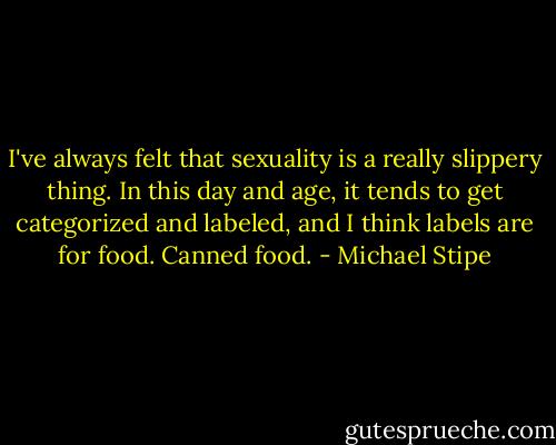 I've always felt that sexuality is a really slippery thing. In this day and age, it tends to get categorized and labeled, and I think labels are for food. Canned food. - Michael Stipe