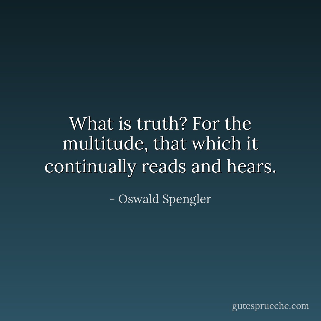What is truth? For the multitude, that which it continually reads and hears. - Oswald Spengler