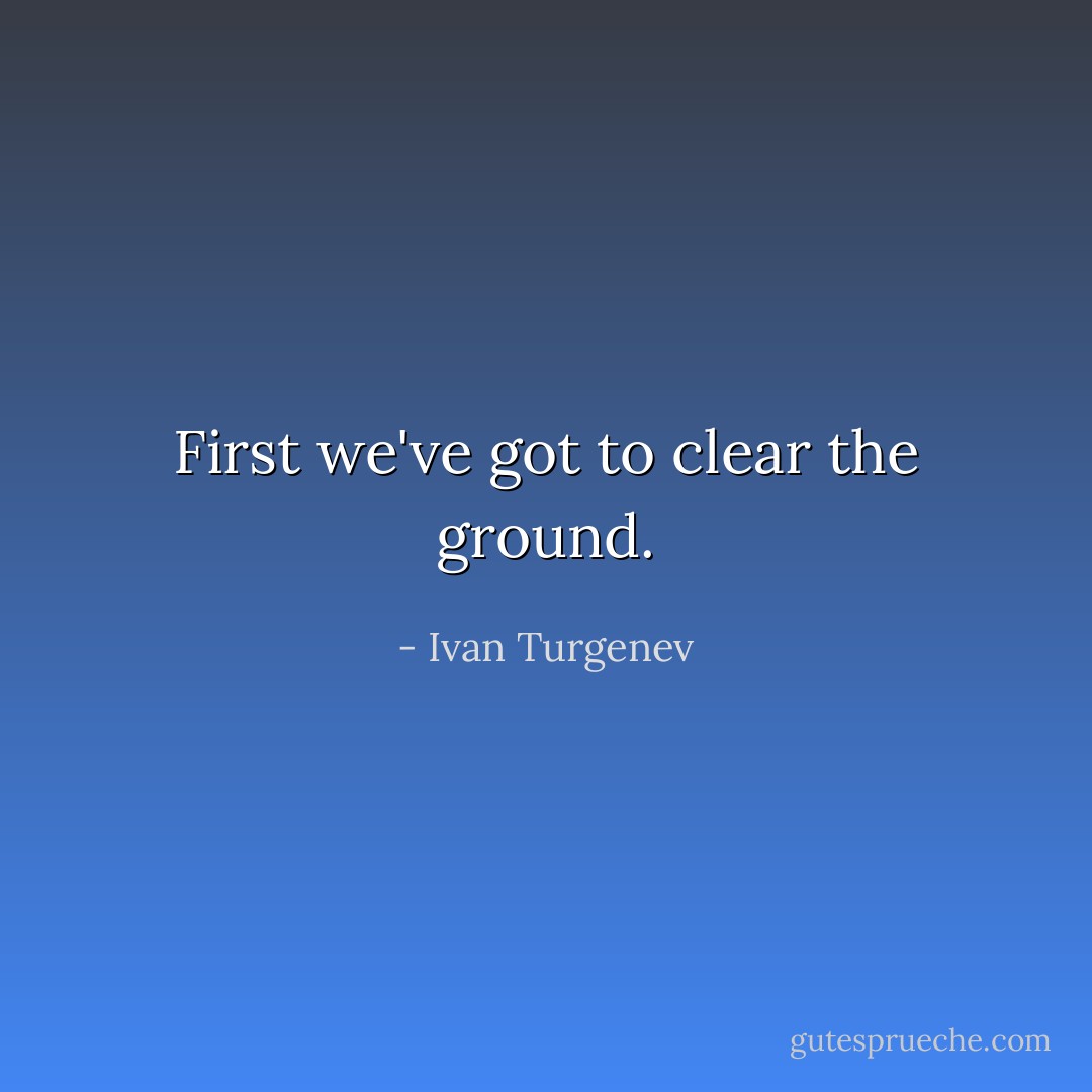 First we've got to clear the ground. - Ivan Turgenev