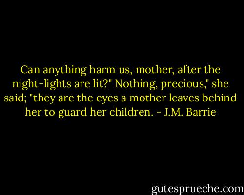 Can anything harm us, mother, after the night-lights are lit?"<br />Nothing, precious," she said; "they are the eyes a mother leaves behind her to guard her children. - J.M. Barrie