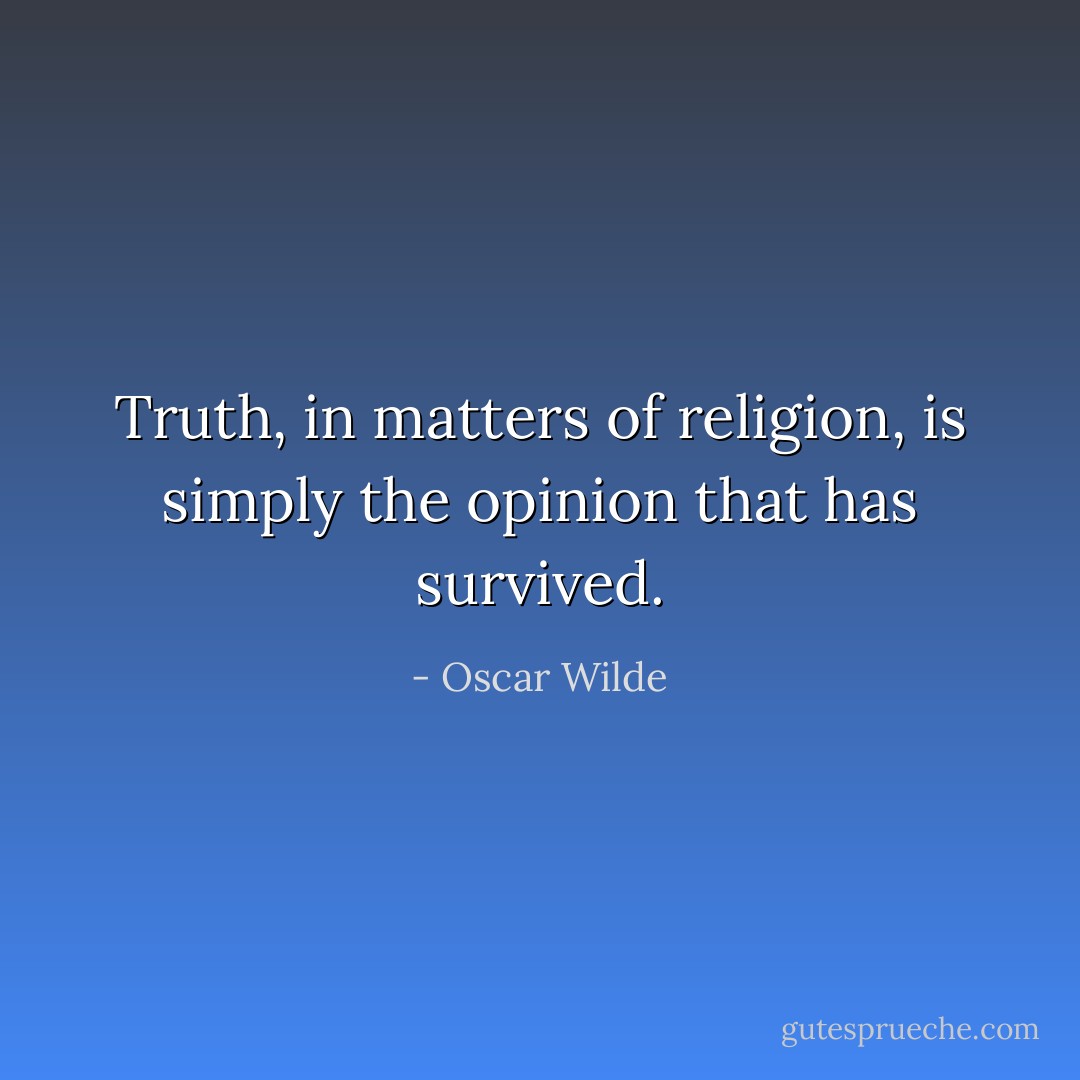 Truth, in matters of religion, is simply the opinion that has survived. - Oscar Wilde