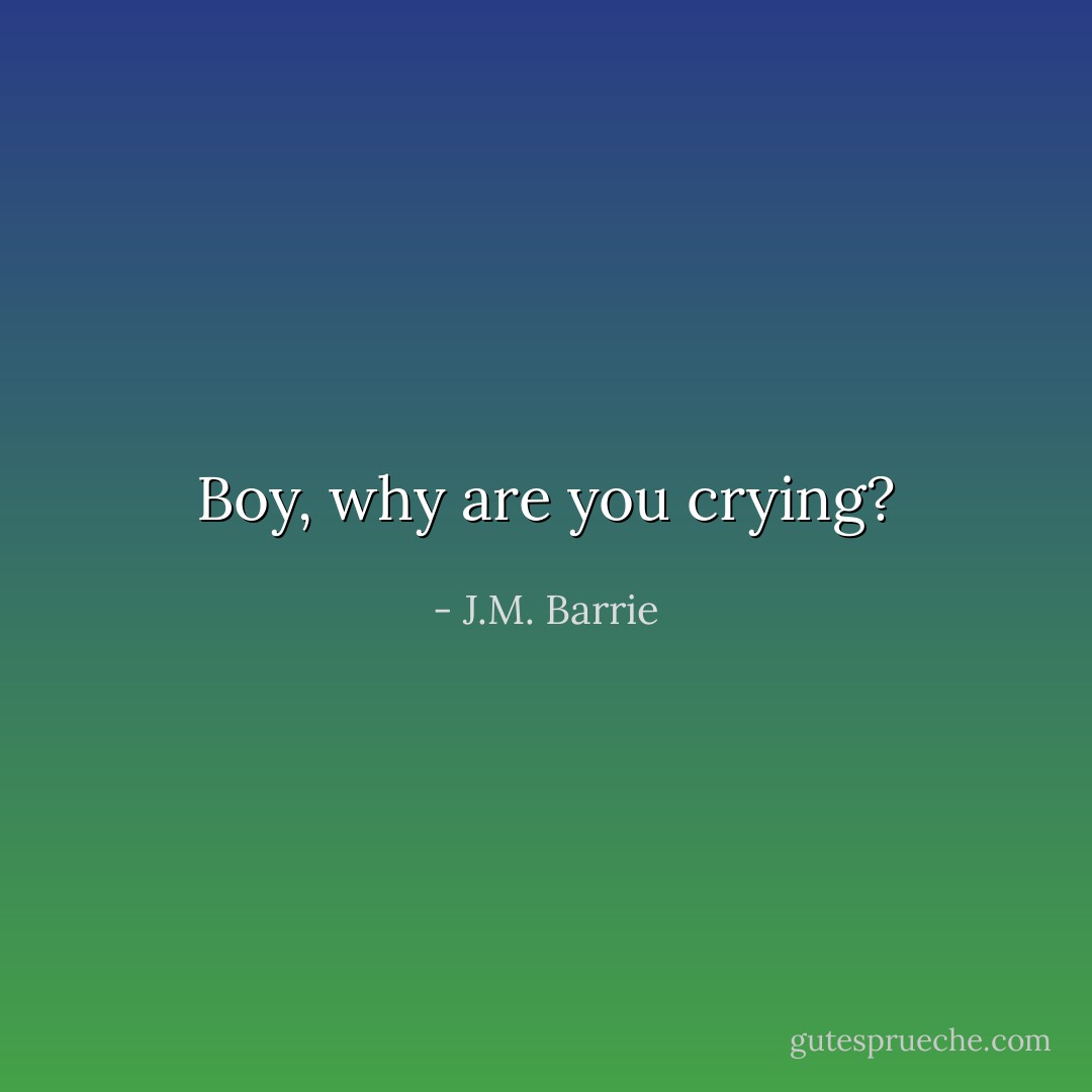 Boy, why are you crying? - J.M. Barrie