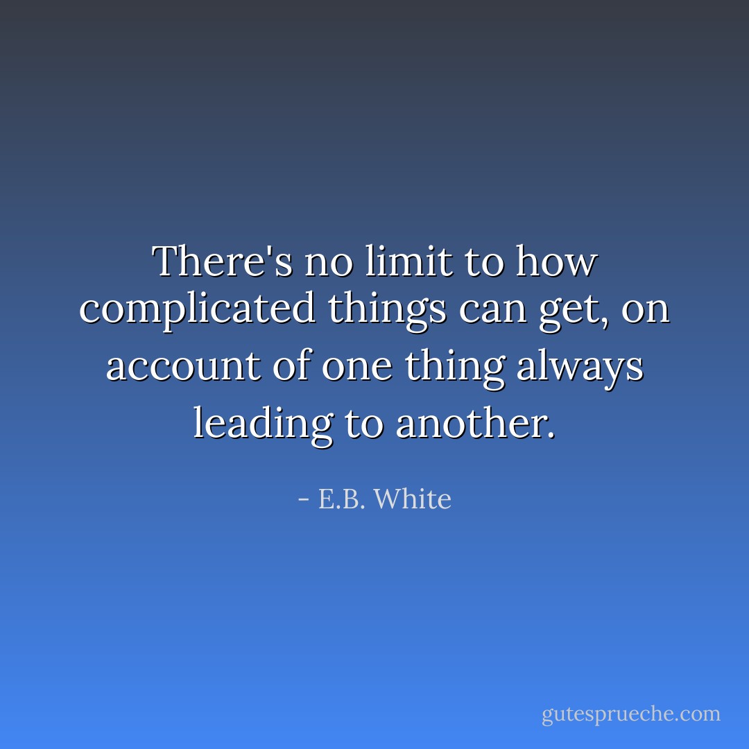 There's no limit to how complicated things can get, on account of one thing always leading to another. - E.B. White