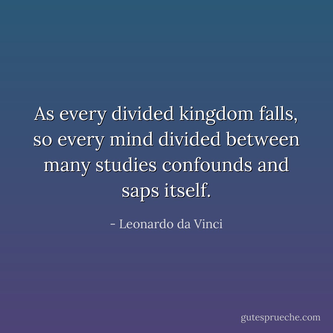As every divided kingdom falls, so every mind divided between many studies confounds and saps itself. - Leonardo da Vinci