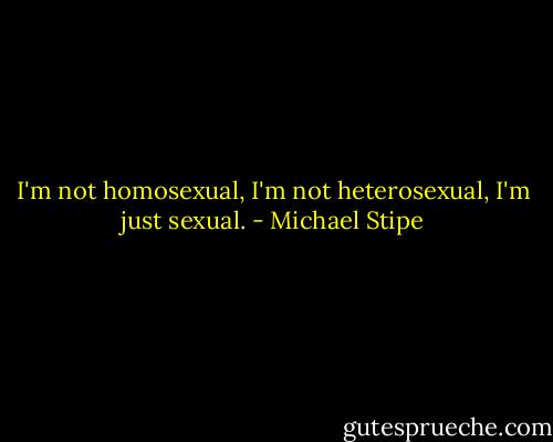 I'm not homosexual, I'm not heterosexual, I'm just sexual. - Michael Stipe
