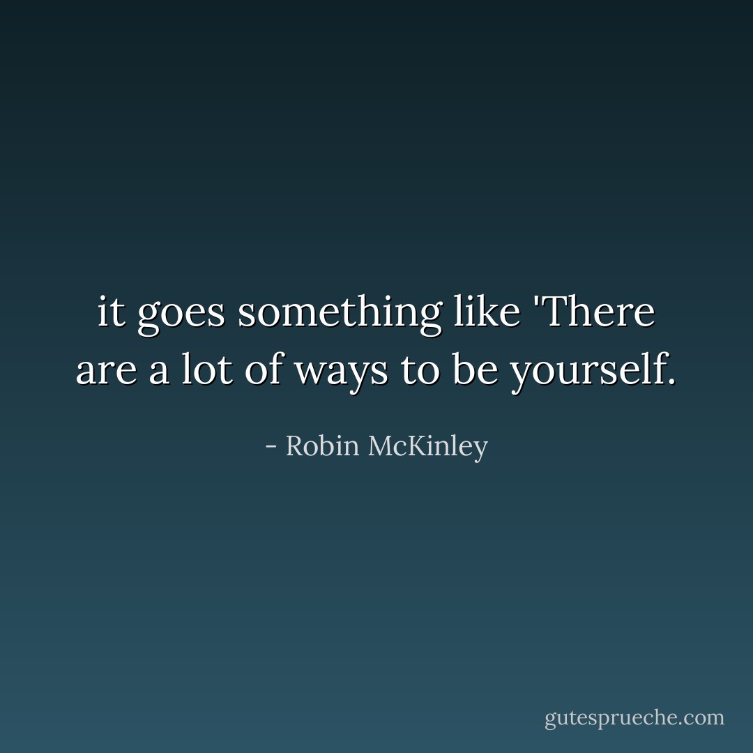 it goes something like 'There are a lot of ways to be yourself. - Robin McKinley