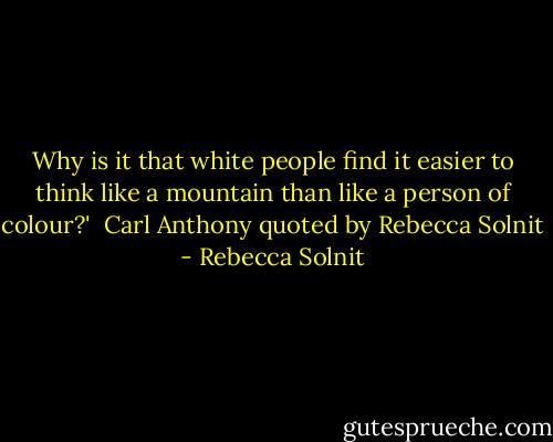 Why is it that white people find it easier to think like a mountain than like a person of colour?'<br /><br />Carl Anthony quoted by Rebecca Solnit - Rebecca Solnit