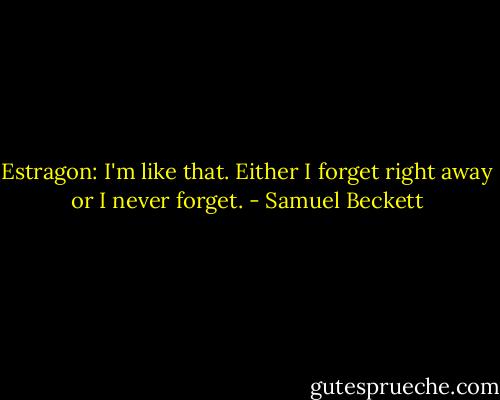 Estragon: I'm like that. Either I forget right away or I never forget. - Samuel Beckett