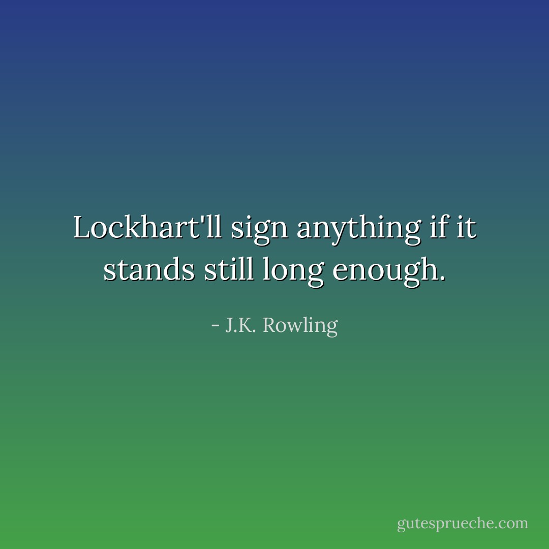 Lockhart'll sign anything if it stands still long enough. - J.K. Rowling