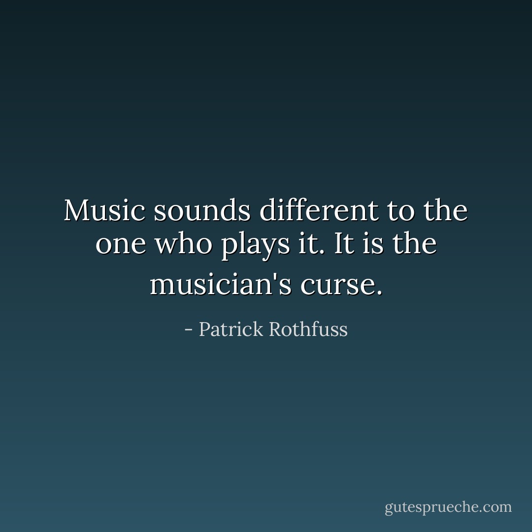 Music sounds different to the one who plays it. It is the musician's curse. - Patrick Rothfuss