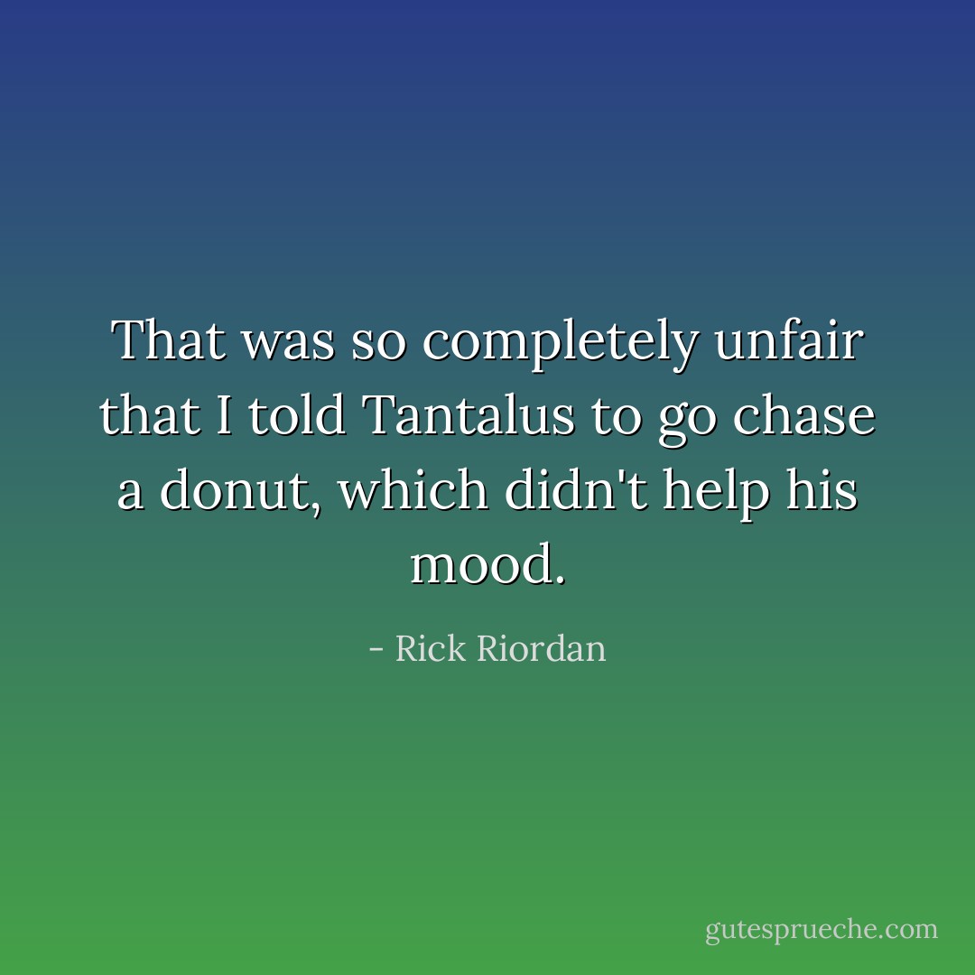 That was so completely unfair that I told Tantalus to go chase a donut, which didn't help his mood. - Rick Riordan