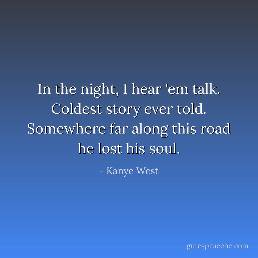 In the night, I hear 'em talk. Coldest story ever told. Somewhere far along this road he lost his soul. - Kanye West