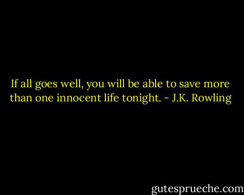If all goes well, you will be able to save more than one innocent life tonight. - J.K. Rowling