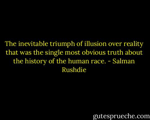 The inevitable triumph of illusion over reality that was the single most obvious truth about the history of the human race. - Salman Rushdie