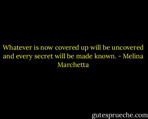 Whatever is now covered up will be uncovered and every secret will be made known. - Melina Marchetta