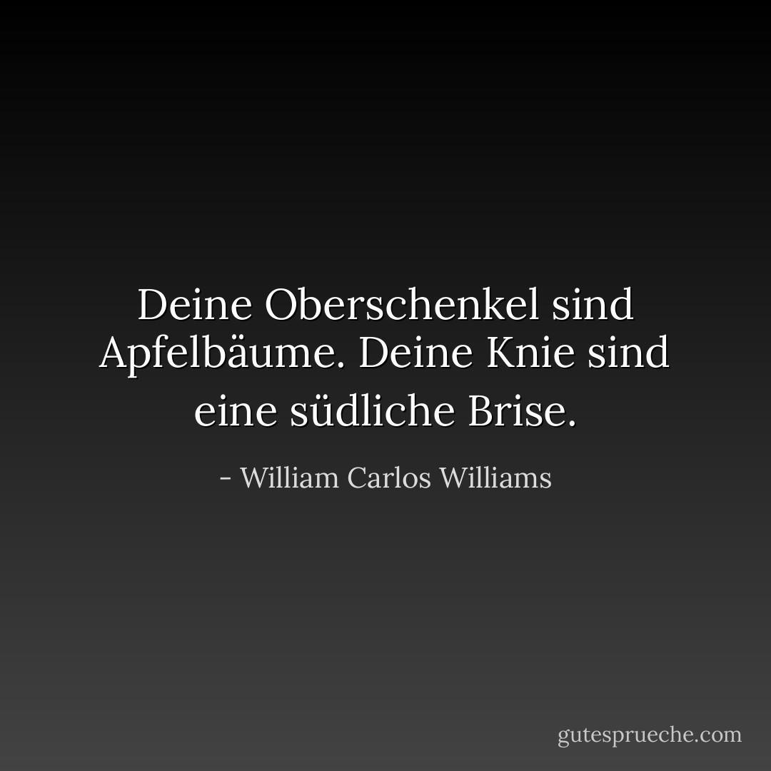 Deine Oberschenkel sind Apfelbäume. Deine Knie sind eine südliche Brise. - William Carlos Williams<
