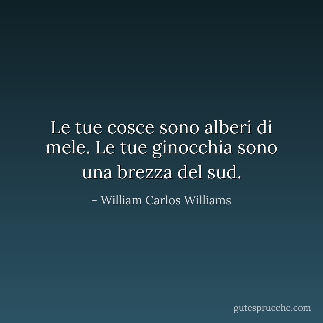 Le tue cosce sono alberi di mele. Le tue ginocchia sono una brezza del sud. - William Carlos Williams