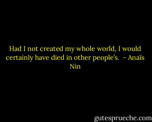 Had I not created my whole world, I would certainly have died in other people’s.  - Anaïs Nin
