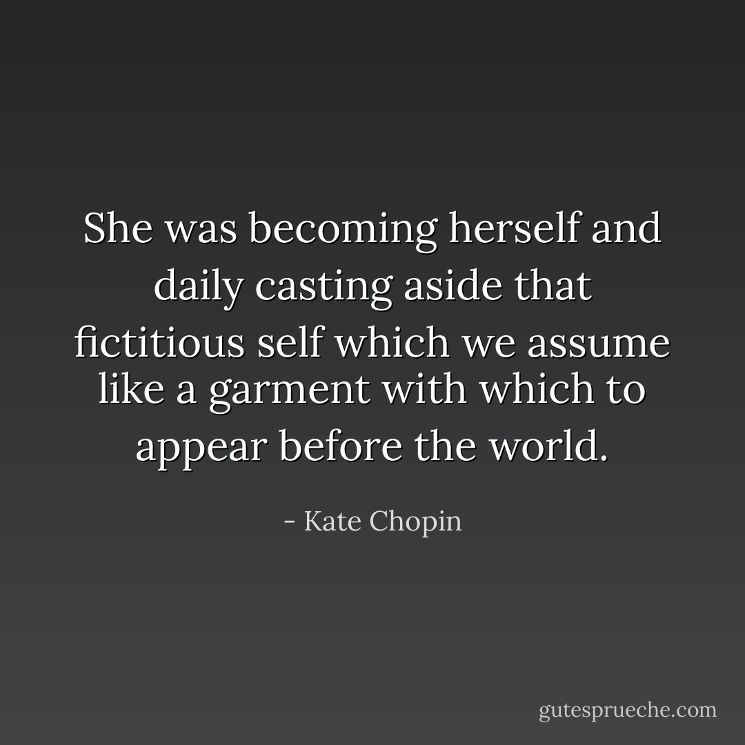 She was becoming herself and daily casting aside that fictitious self which we assume like a garment with which to appear before the world. - Kate Chopin